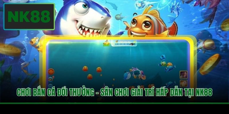 Chơi Bắn Cá Đổi Thưởng - Lựa Chọn Siêu Hấp Dẫn Tại NK88 4 Chơi Bắn Cá Đổi Thưởng - Lựa Chọn Siêu Hấp Dẫn Tại NK88
